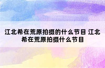 江北希在荒原拍摄的什么节目 江北希在荒原拍摄什么节目